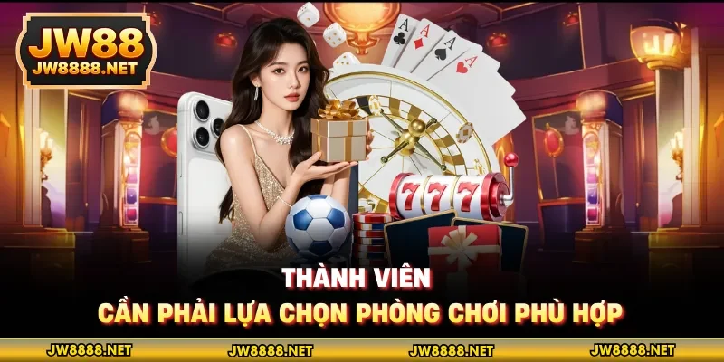 Thành viên cần phải lựa chọn phòng chơi phù hợp
