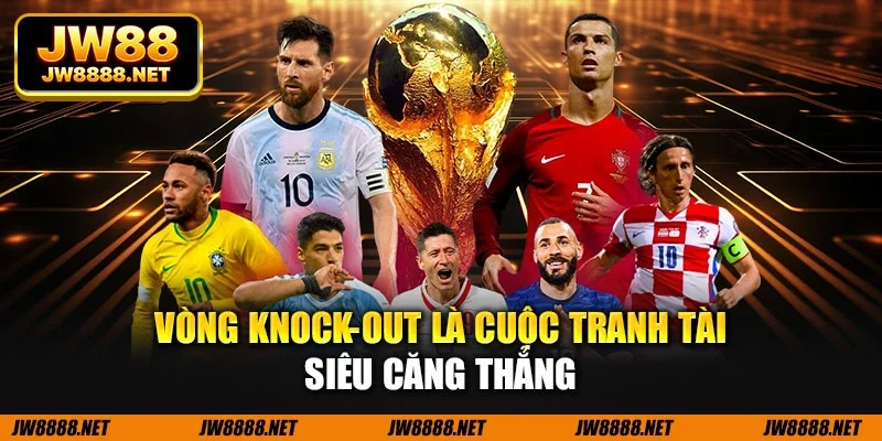 Vòng knock-out là cuộc tranh tài siêu căng thẳng