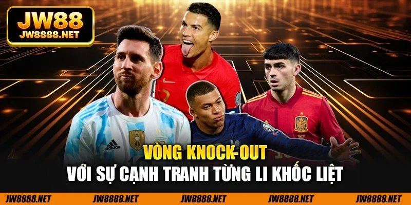Vòng Knock-out với sự cạnh tranh từng li khốc liệt