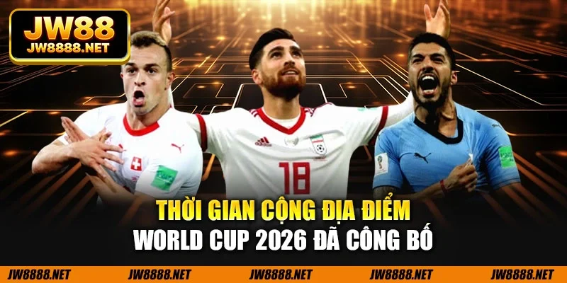 Thời gian cộng địa điểm World Cup 2026 đã công bố