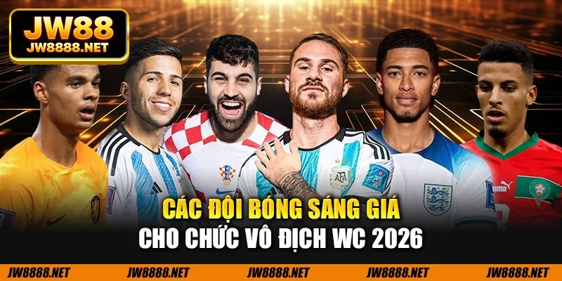 Các đội bóng sáng giá cho chức vô địch WC 2026